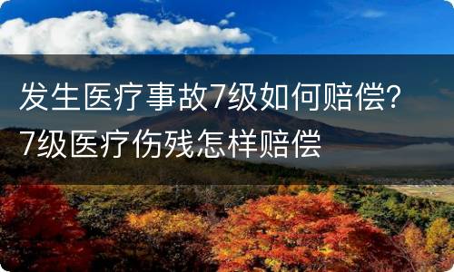发生医疗事故7级如何赔偿？ 7级医疗伤残怎样赔偿