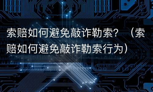 索赔如何避免敲诈勒索？（索赔如何避免敲诈勒索行为）