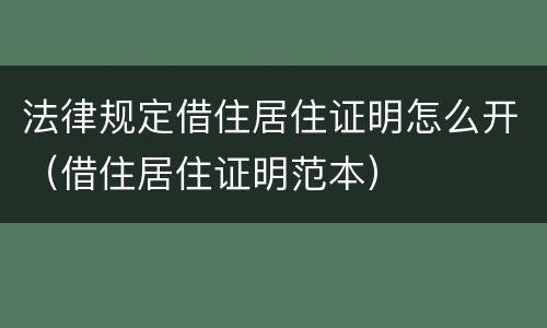 法律规定借住居住证明怎么开（借住居住证明范本）