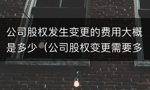公司股权发生变更的费用大概是多少（公司股权变更需要多少费用）