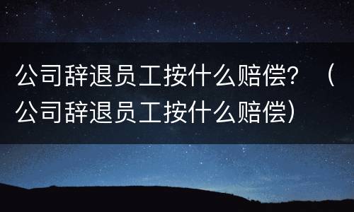 公司辞退员工按什么赔偿？（公司辞退员工按什么赔偿）