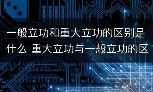 一般立功和重大立功的区别是什么 重大立功与一般立功的区别是什么?