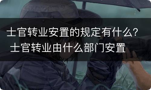 士官转业安置的规定有什么？ 士官转业由什么部门安置