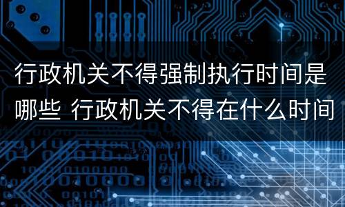 行政机关不得强制执行时间是哪些 行政机关不得在什么时间实施强制执行