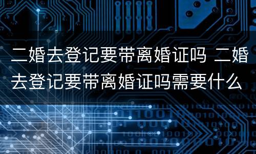 二婚去登记要带离婚证吗 二婚去登记要带离婚证吗需要什么