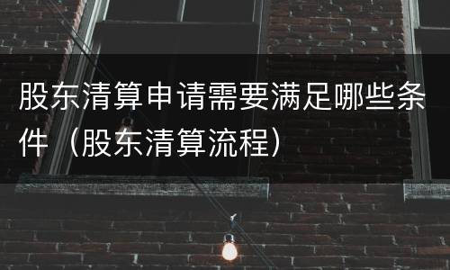股东清算申请需要满足哪些条件（股东清算流程）