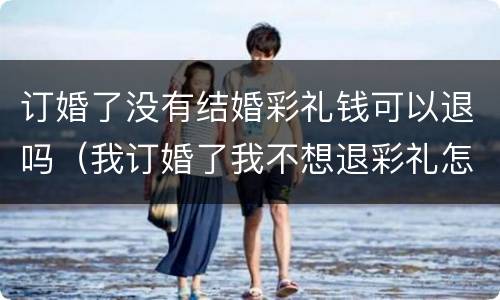 订婚了没有结婚彩礼钱可以退吗（我订婚了我不想退彩礼怎么办）