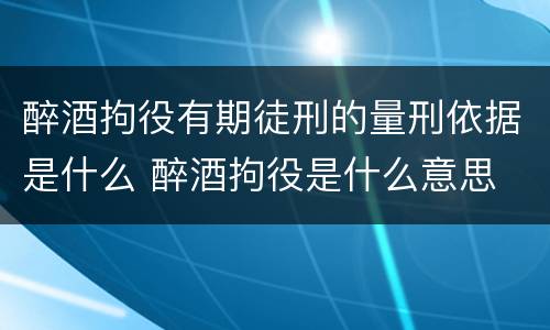 醉酒拘役有期徒刑的量刑依据是什么 醉酒拘役是什么意思