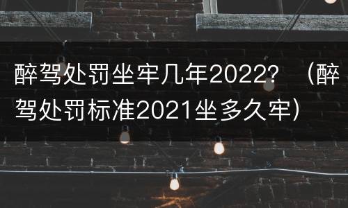 醉驾处罚坐牢几年2022？（醉驾处罚标准2021坐多久牢）