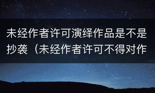 未经作者许可演绎作品是不是抄袭（未经作者许可不得对作品形式哪些著作权权利）
