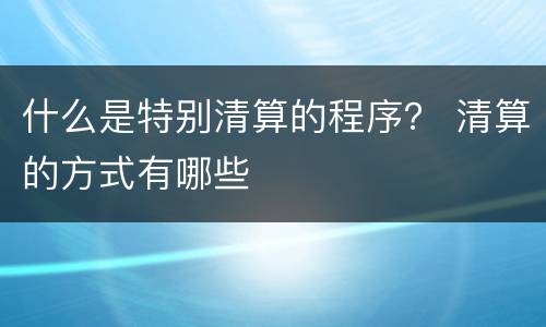 什么是特别清算的程序？ 清算的方式有哪些