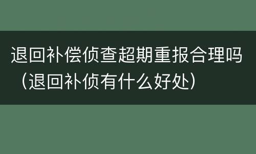 退回补偿侦查超期重报合理吗（退回补侦有什么好处）