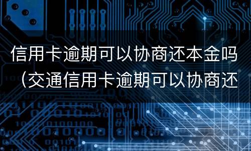 信用卡逾期可以协商还本金吗（交通信用卡逾期可以协商还本金吗）