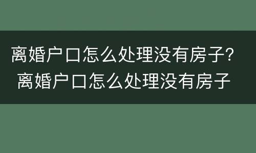 离婚户口怎么处理没有房子？ 离婚户口怎么处理没有房子