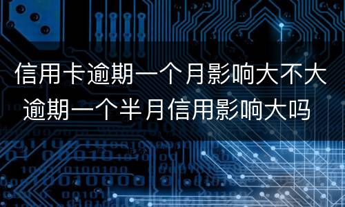 信用卡逾期一个月影响大不大 逾期一个半月信用影响大吗
