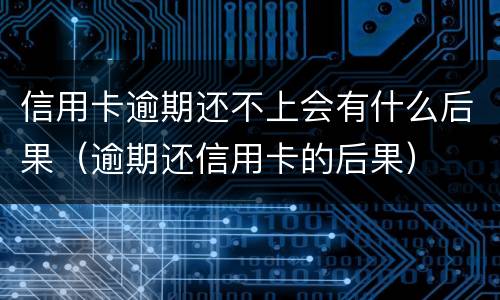 信用卡逾期还不上会有什么后果（逾期还信用卡的后果）