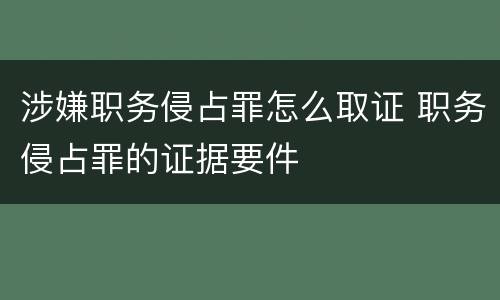 涉嫌职务侵占罪怎么取证 职务侵占罪的证据要件