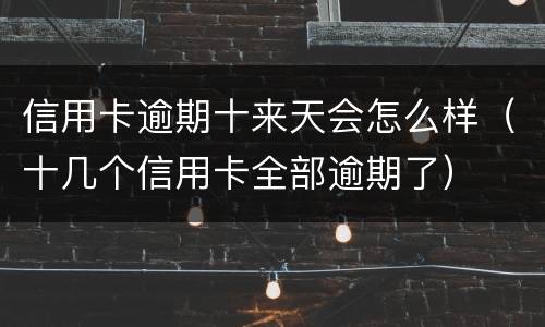 信用卡逾期十来天会怎么样（十几个信用卡全部逾期了）