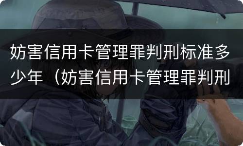 妨害信用卡管理罪判刑标准多少年（妨害信用卡管理罪判刑标准多少年了）