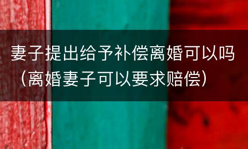 妻子提出给予补偿离婚可以吗（离婚妻子可以要求赔偿）