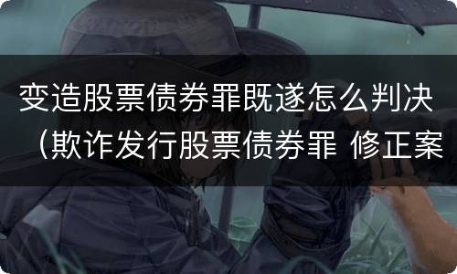 变造股票债券罪既遂怎么判决（欺诈发行股票债券罪 修正案）