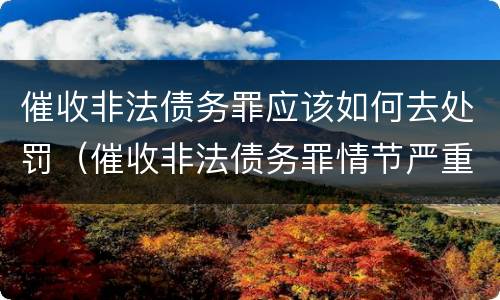 催收非法债务罪应该如何去处罚（催收非法债务罪情节严重）