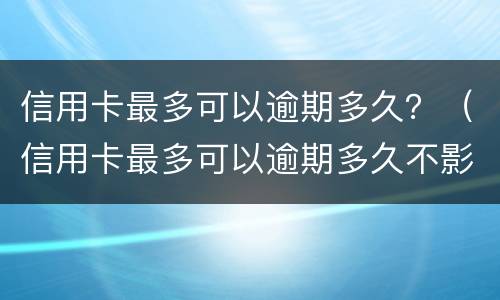 信用卡最多可以逾期多久？（信用卡最多可以逾期多久不影响征信）