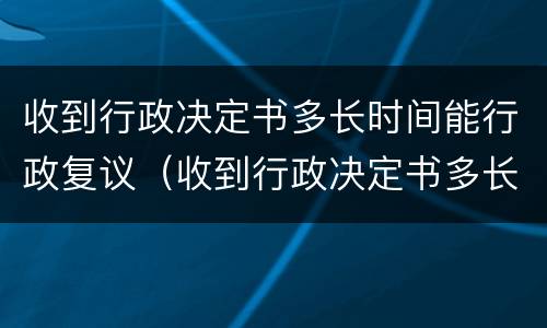 收到行政决定书多长时间能行政复议（收到行政决定书多长时间能行政复议）