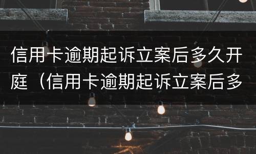 信用卡逾期起诉立案后多久开庭（信用卡逾期起诉立案后多久开庭审判）