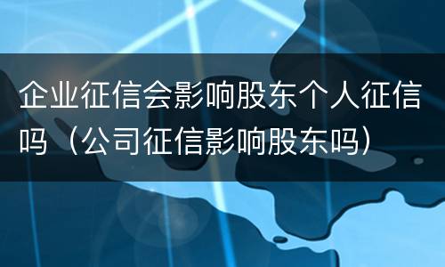 企业征信会影响股东个人征信吗（公司征信影响股东吗）