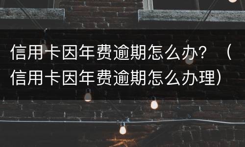 信用卡因年费逾期怎么办？（信用卡因年费逾期怎么办理）