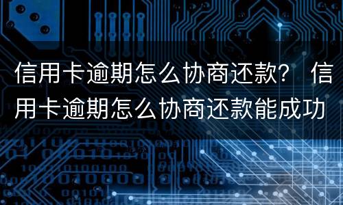 信用卡逾期怎么协商还款？ 信用卡逾期怎么协商还款能成功