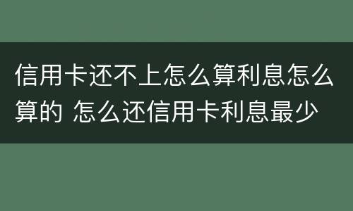 信用卡还不上怎么算利息怎么算的 怎么还信用卡利息最少