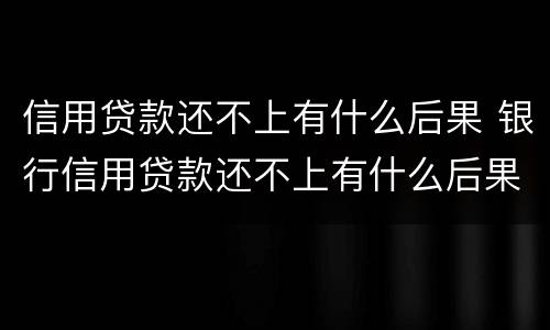 信用贷款还不上有什么后果 银行信用贷款还不上有什么后果