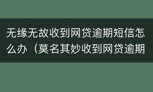 无缘无故收到网贷逾期短信怎么办（莫名其妙收到网贷逾期短信）