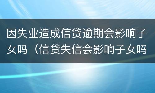 因失业造成信贷逾期会影响子女吗（信贷失信会影响子女吗）