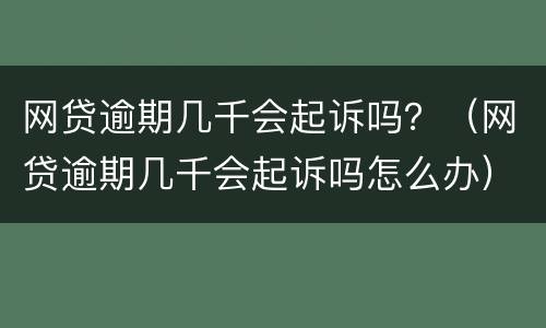 网贷逾期几千会起诉吗？（网贷逾期几千会起诉吗怎么办）