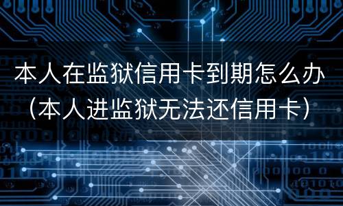 本人在监狱信用卡到期怎么办（本人进监狱无法还信用卡）