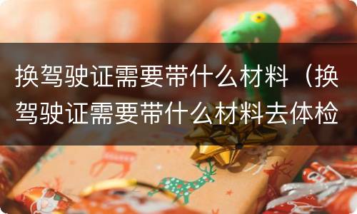 换驾驶证需要带什么材料（换驾驶证需要带什么材料去体检）