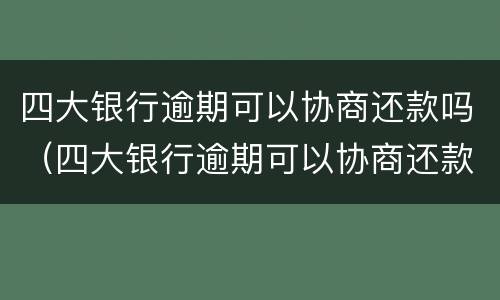 四大银行逾期可以协商还款吗（四大银行逾期可以协商还款吗知乎）