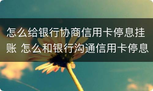 怎么给银行协商信用卡停息挂账 怎么和银行沟通信用卡停息挂账