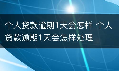 个人贷款逾期1天会怎样 个人贷款逾期1天会怎样处理