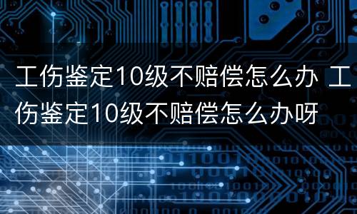 工伤鉴定10级不赔偿怎么办 工伤鉴定10级不赔偿怎么办呀