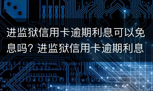 进监狱信用卡逾期利息可以免息吗? 进监狱信用卡逾期利息可以免息吗多少
