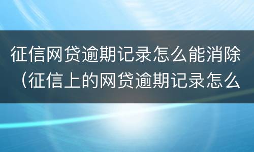征信网贷逾期记录怎么能消除（征信上的网贷逾期记录怎么消除）