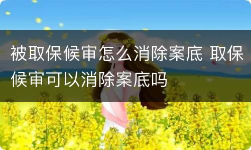 被取保候审怎么消除案底 取保候审可以消除案底吗