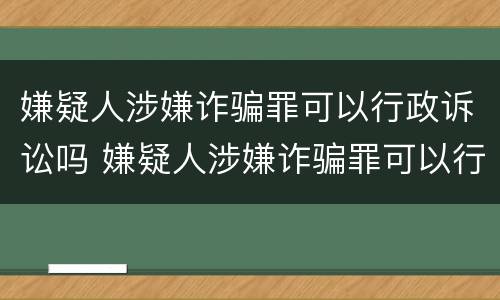 嫌疑人涉嫌诈骗罪可以行政诉讼吗 嫌疑人涉嫌诈骗罪可以行政诉讼吗知乎