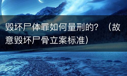 毁坏尸体罪如何量刑的？（故意毁坏尸骨立案标准）