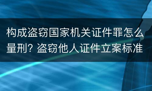 构成盗窃国家机关证件罪怎么量刑? 盗窃他人证件立案标准