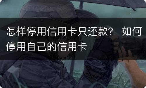 怎样停用信用卡只还款？ 如何停用自己的信用卡
